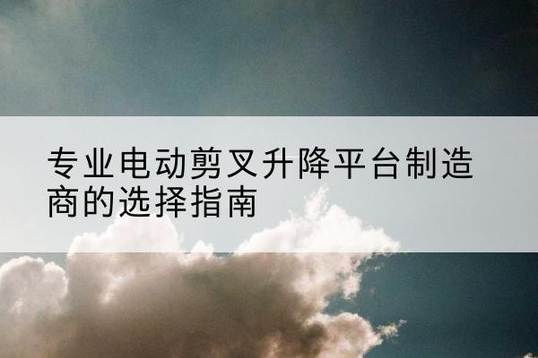 海港电动剪叉升降平台厂家-专业电动剪叉升降平台制造商的选择指南