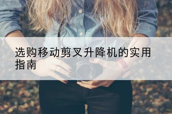 海港移动剪叉升降机怎么选-选购移动剪叉升降机的实用指南