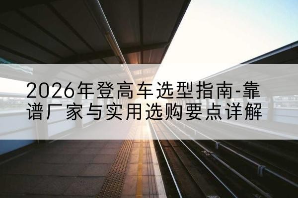 海港登高车厂家推荐-2026年登高车选型指南-靠谱厂家与实用选购要点详解