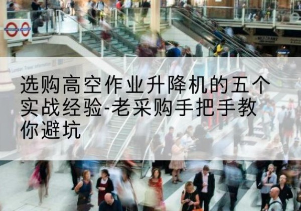 海港高空作业升降机厂家-选购高空作业升降机的五个实战经验-老采购手把手教你避坑