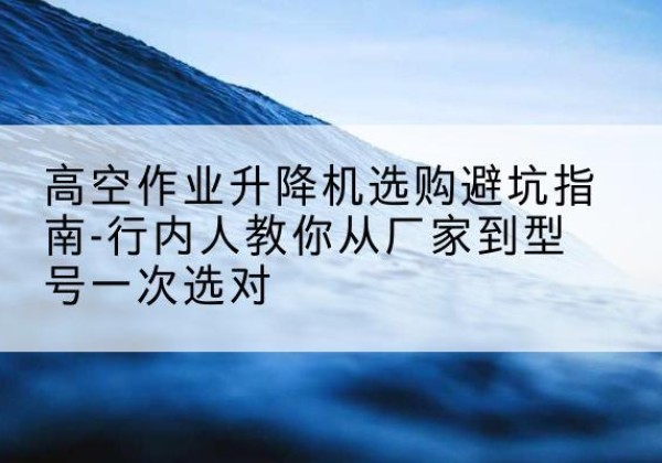 海港升降平台厂家-高空作业升降机选购避坑指南-行内人教你从厂家到型号一次选对