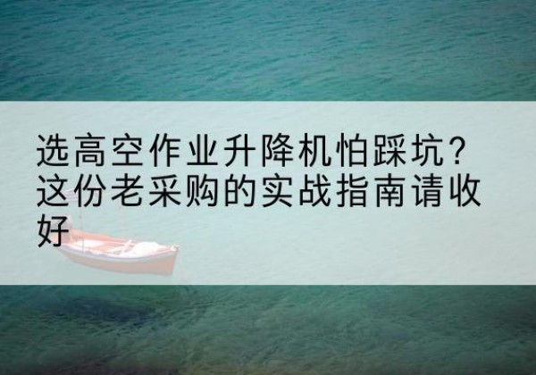 海港高空作业升降机厂家推荐-选高空作业升降机怕踩坑？这份老采购的实战指南请收好