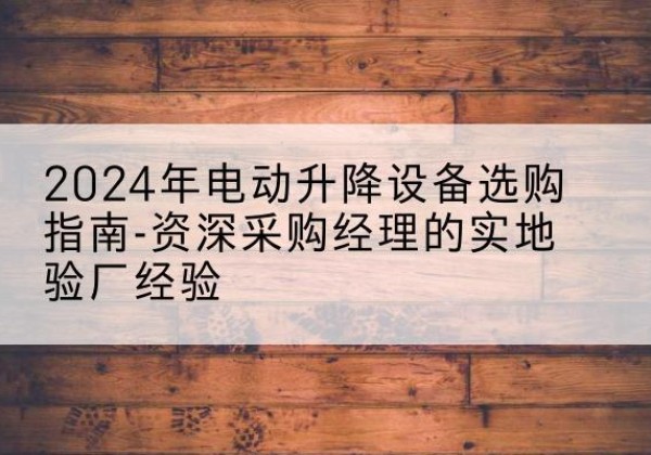 海港电动剪叉升降平台厂家-2024年电动升降设备选购指南-资深采购经理的实地验厂经验