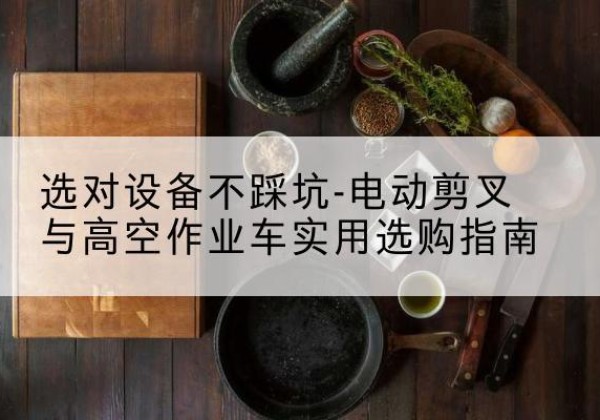 海港电动剪叉升降平台怎么选-选对设备不踩坑-电动剪叉与高空作业车实用选购指南