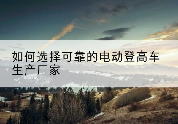 海港电动登高车厂家-如何选择可靠的电动登高车生产厂家
