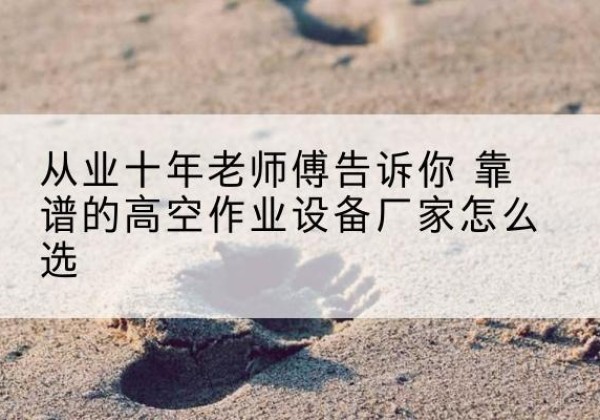 海港高空作业升降机厂家推荐-从业十年老师傅告诉你 靠谱的高空作业设备厂家怎么选
