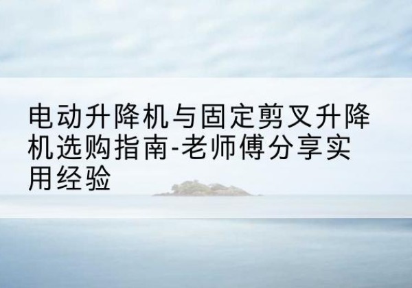 海港电动升降机怎么选-电动升降机与固定剪叉升降机选购指南-老师傅分享实用经验