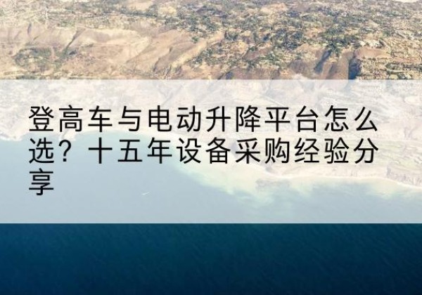 海港登高车厂家厂家-登高车与电动升降平台怎么选？十五年设备采购经验分享