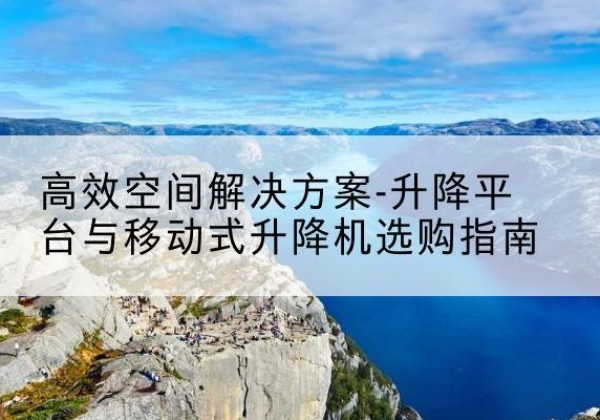 海港升降平台厂家-*空间解决方案-升降平台与移动式升降机选购指南