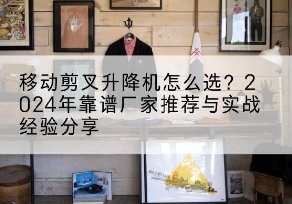 海港升降平台厂家推荐-移动剪叉升降机怎么选？2024年靠谱厂家推荐与实战经验分享