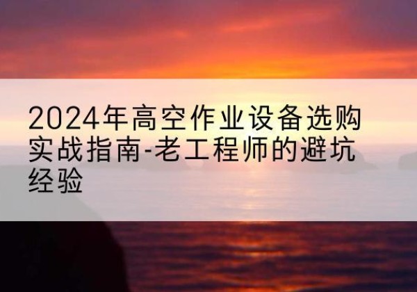 海港高空作业升降机厂家推荐-2024年高空作业设备选购实战指南-老工程师的避坑经验