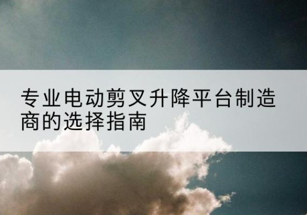 海港电动剪叉升降平台厂家-专业电动剪叉升降平台制造商的选择指南