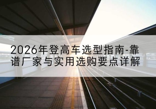 海港登高车厂家推荐-2026年登高车选型指南-靠谱厂家与实用选购要点详解