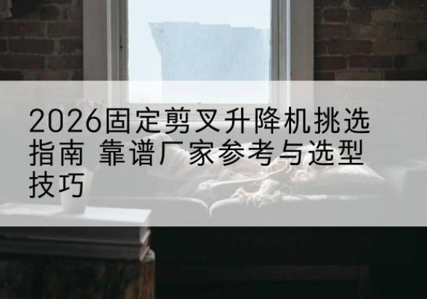 海港固定剪叉升降机厂家推荐-2026固定剪叉升降机挑选指南 靠谱厂家参考与选型技巧