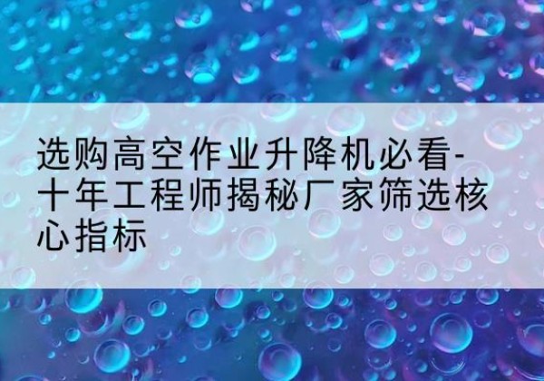海港高空作业升降机厂家推荐-选购高空作业升降机必看-十年工程师揭秘厂家筛选核心指标